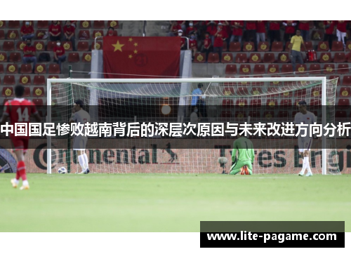 中国国足惨败越南背后的深层次原因与未来改进方向分析 中国国足惨败越南背后的深层次原因与未来改进方向分析