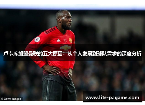 卢卡库加盟曼联的五大原因:从个人发展到球队需求的深度分析 卢卡库加盟曼联的五大原因:从个人发展到球队需求的深度分析