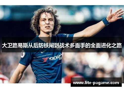 大卫路易斯从后防铁闸到战术多面手的全面进化之路