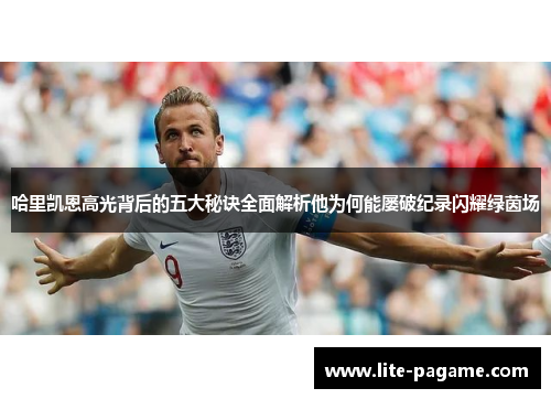 哈里凯恩高光背后的五大秘诀全面解析他为何能屡破纪录闪耀绿茵场