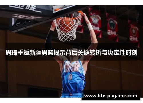 周琦重返新疆男篮揭示背后关键转折与决定性时刻