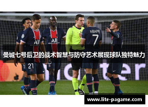 曼城七号后卫的战术智慧与防守艺术展现球队独特魅力