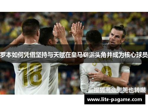 罗本如何凭借坚持与天赋在皇马崭露头角并成为核心球员