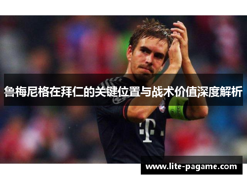 鲁梅尼格在拜仁的关键位置与战术价值深度解析
