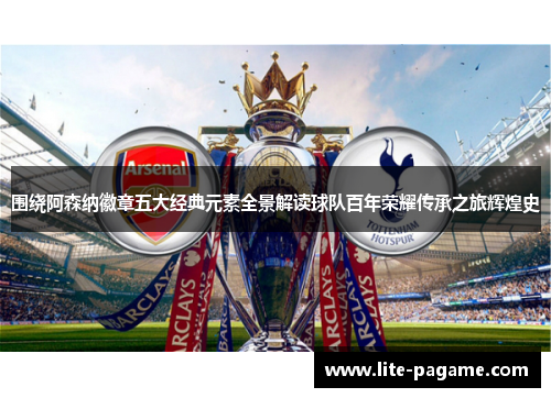 围绕阿森纳徽章五大经典元素全景解读球队百年荣耀传承之旅辉煌史