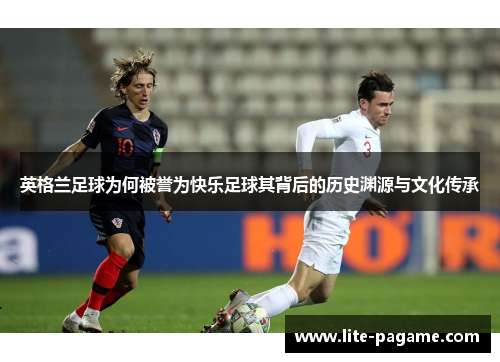 英格兰足球为何被誉为快乐足球其背后的历史渊源与文化传承 英格兰足球为何被誉为快乐足球其背后的历史渊源与文化传承