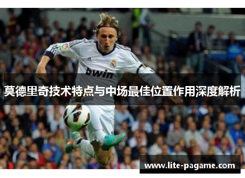 莫德里奇技术特点与中场最佳位置作用深度解析