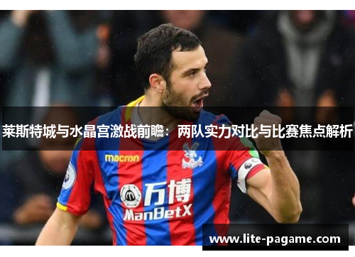 莱斯特城与水晶宫激战前瞻:两队实力对比与比赛焦点解析 莱斯特城与水晶宫激战前瞻:两队实力对比与比赛焦点解析