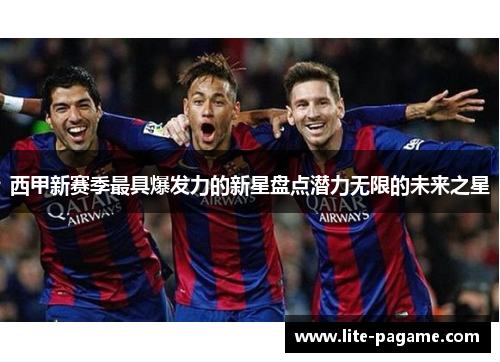 西甲新赛季最具爆发力的新星盘点潜力无限的未来之星 西甲新赛季最具爆发力的新星盘点潜力无限的未来之星