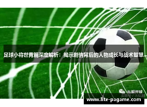足球小将世青篇深度解析：揭示剧情背后的人物成长与战术智慧
