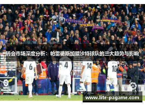 转会市场深度分析：帕雷德斯加盟沙特球队的三大趋势与影响