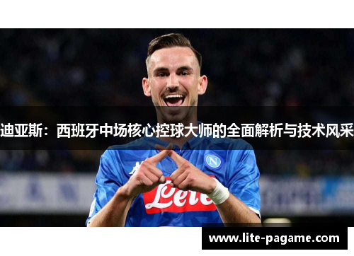迪亚斯:西班牙中场核心控球大师的全面解析与技术风采 迪亚斯:西班牙中场核心控球大师的全面解析与技术风采