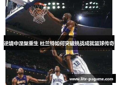 逆境中涅槃重生 杜兰特如何突破挑战成就篮球传奇