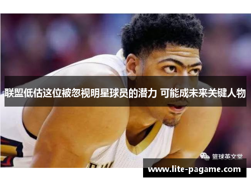 联盟低估这位被忽视明星球员的潜力 可能成未来关键人物 联盟低估这位被忽视明星球员的潜力 可能成未来关键人物