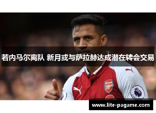 若内马尔离队 新月或与萨拉赫达成潜在转会交易 若内马尔离队 新月或与萨拉赫达成潜在转会交易
