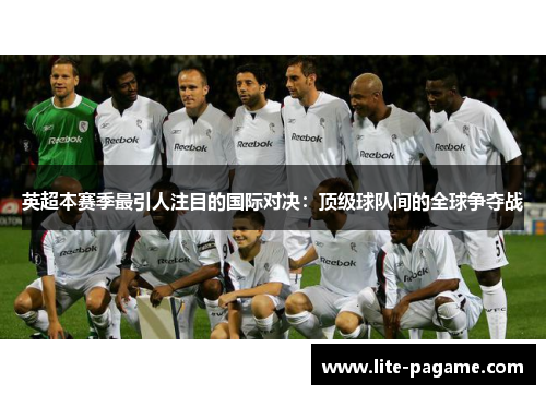 英超本赛季最引人注目的国际对决:顶级球队间的全球争夺战 英超本赛季最引人注目的国际对决:顶级球队间的全球争夺战