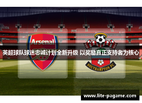 英超球队球迷忠诚计划全新升级 以奖励真正支持者为核心 英超球队球迷忠诚计划全新升级 以奖励真正支持者为核心