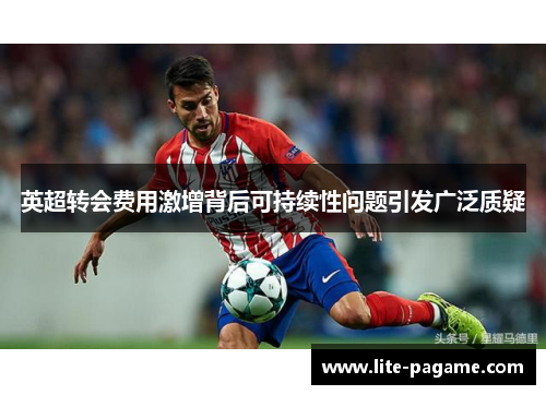 英超转会费用激增背后可持续性问题引发广泛质疑