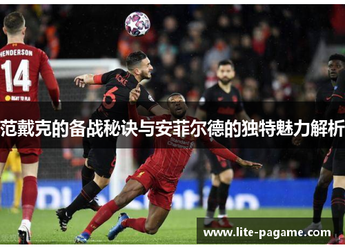 范戴克的备战秘诀与安菲尔德的独特魅力解析