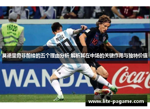 莫德里奇非前锋的五个理由分析 解析其在中场的关键作用与独特价值