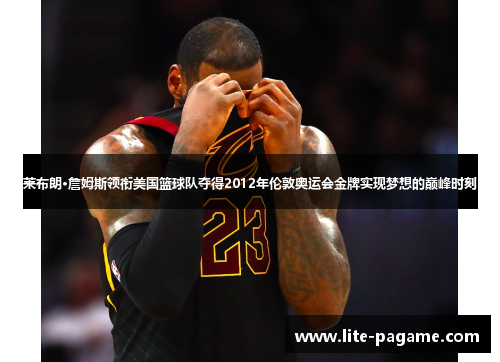 莱布朗·詹姆斯领衔美国篮球队夺得2012年伦敦奥运会金牌实现梦想的巅峰时刻 莱布朗·詹姆斯领衔美国篮球队夺得2012年伦敦奥运会金牌实现梦想的巅峰时刻