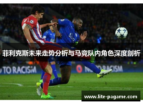 菲利克斯未来走势分析与马竞队内角色深度剖析