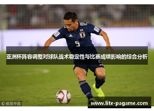 亚洲杯阵容调整对球队战术稳定性与比赛成绩影响的综合分析