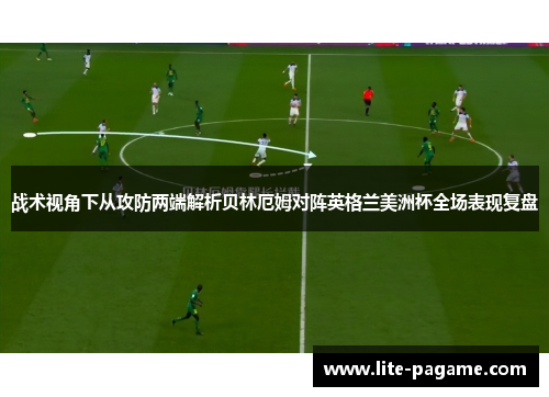 战术视角下从攻防两端解析贝林厄姆对阵英格兰美洲杯全场表现复盘