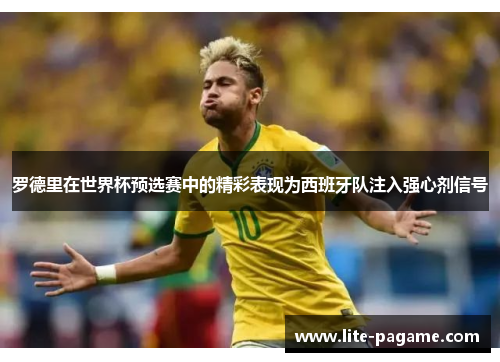 罗德里在世界杯预选赛中的精彩表现为西班牙队注入强心剂信号