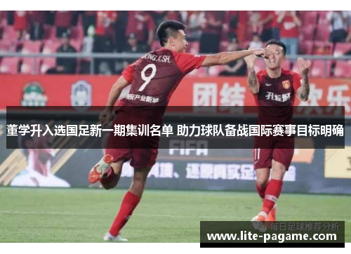 董学升入选国足新一期集训名单 助力球队备战国际赛事目标明确
