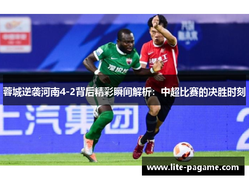 蓉城逆袭河南4-2背后精彩瞬间解析:中超比赛的决胜时刻 蓉城逆袭河南4-2背后精彩瞬间解析:中超比赛的决胜时刻