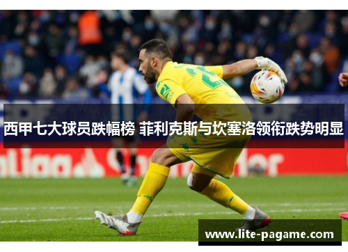 西甲七大球员跌幅榜 菲利克斯与坎塞洛领衔跌势明显 西甲七大球员跌幅榜 菲利克斯与坎塞洛领衔跌势明显