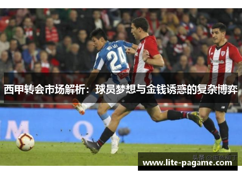 西甲转会市场解析:球员梦想与金钱诱惑的复杂博弈 西甲转会市场解析:球员梦想与金钱诱惑的复杂博弈