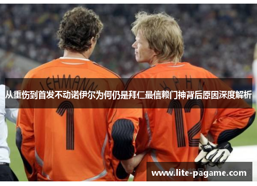 从重伤到首发不动诺伊尔为何仍是拜仁最信赖门神背后原因深度解析