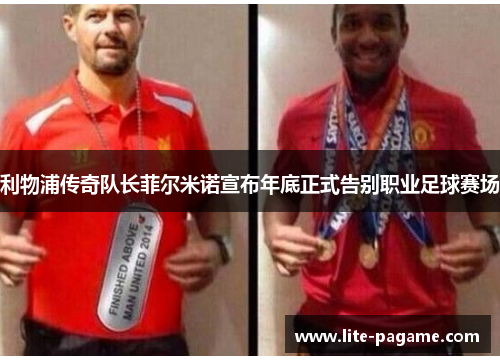 利物浦传奇队长菲尔米诺宣布年底正式告别职业足球赛场