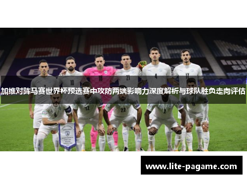 加维对阵马赛世界杯预选赛中攻防两端影响力深度解析与球队胜负走向评估