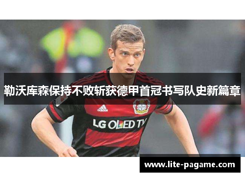 勒沃库森保持不败斩获德甲首冠书写队史新篇章 勒沃库森保持不败斩获德甲首冠书写队史新篇章