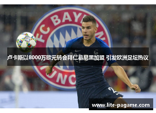 卢卡斯以8000万欧元转会拜仁慕尼黑加盟 引发欧洲足坛热议
