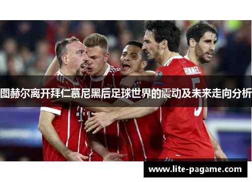 图赫尔离开拜仁慕尼黑后足球世界的震动及未来走向分析 图赫尔离开拜仁慕尼黑后足球世界的震动及未来走向分析