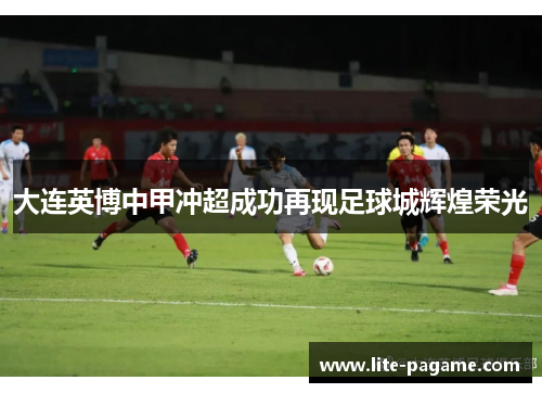 大连英博中甲冲超成功再现足球城辉煌荣光