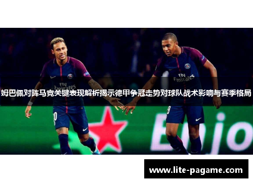 姆巴佩对阵马竞关键表现解析揭示德甲争冠走势对球队战术影响与赛季格局