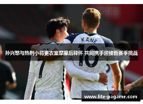 孙兴慜与热刺小将更衣室摩擦后释怀 共同携手迎接新赛季挑战