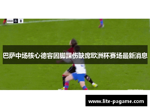 巴萨中场核心德容因脚踝伤缺席欧洲杯赛场最新消息