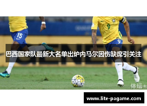 巴西国家队最新大名单出炉内马尔因伤缺席引关注