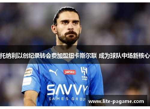 托纳利以创纪录转会费加盟纽卡斯尔联 成为球队中场新核心