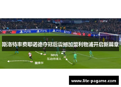 斯洛特率费耶诺德夺冠后震撼加盟利物浦开启新篇章 斯洛特率费耶诺德夺冠后震撼加盟利物浦开启新篇章
