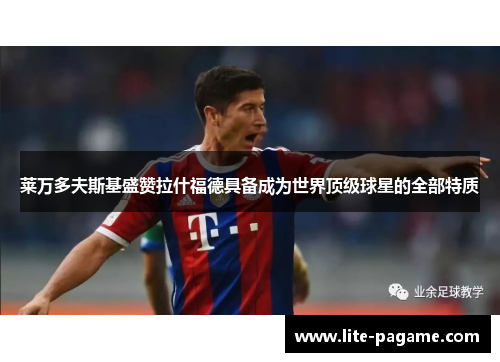 莱万多夫斯基盛赞拉什福德具备成为世界顶级球星的全部特质 莱万多夫斯基盛赞拉什福德具备成为世界顶级球星的全部特质