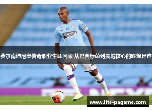 费尔南迪尼奥传奇职业生涯回顾 从巴西绿茵到曼城核心的辉煌足迹