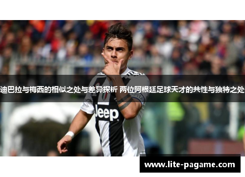 迪巴拉与梅西的相似之处与差异探析 两位阿根廷足球天才的共性与独特之处