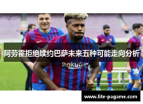 阿劳霍拒绝续约巴萨未来五种可能走向分析